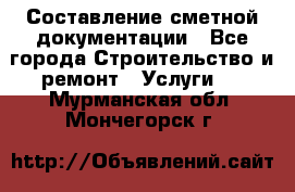 Составление сметной документации - Все города Строительство и ремонт » Услуги   . Мурманская обл.,Мончегорск г.